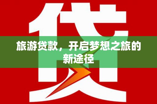 禄劝旅游贷款，开启梦想之旅的新途径