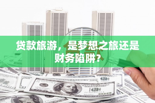 禄劝贷款旅游，是梦想之旅还是财务陷阱？