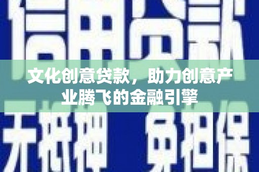 禄劝文化创意贷款，助力创意产业腾飞的金融引擎
