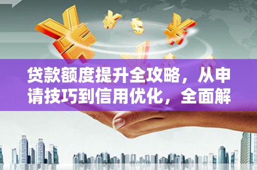 禄劝贷款额度提升全攻略，从申请技巧到信用优化，全面解析