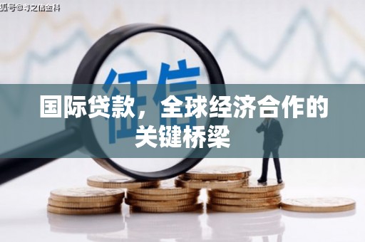 禄劝国际贷款，全球经济合作的关键桥梁