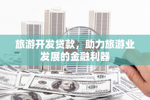 禄劝旅游开发贷款，助力旅游业发展的金融利器