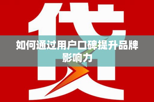 禄劝如何通过用户口碑提升品牌影响力