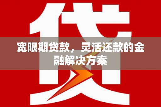 禄劝宽限期贷款，灵活还款的金融解决方案