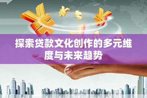 禄劝探索贷款文化创作的多元维度与未来趋势
