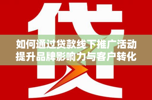 禄劝如何通过贷款线下推广活动提升品牌影响力与客户转化率
