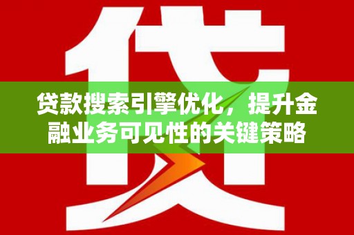 禄劝贷款搜索引擎优化，提升金融业务可见性的关键策略