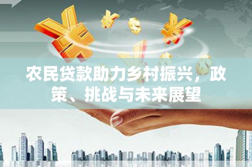 禄劝农民贷款助力乡村振兴，政策、挑战与未来展望