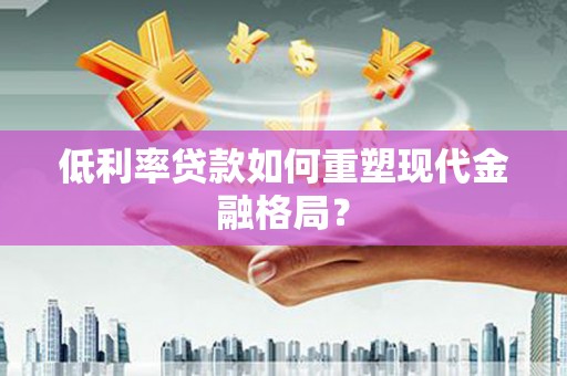 禄劝低利率贷款如何重塑现代金融格局？