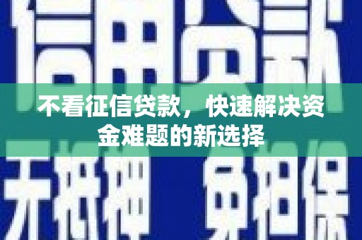 禄劝不看征信贷款，快速解决资金难题的新选择