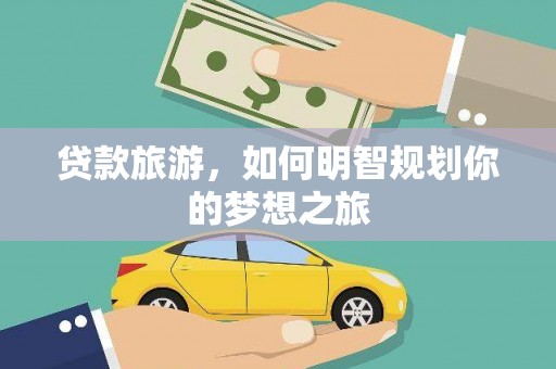 禄劝贷款旅游，如何明智规划你的梦想之旅