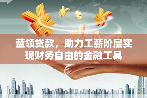 禄劝蓝领贷款，助力工薪阶层实现财务自由的金融工具