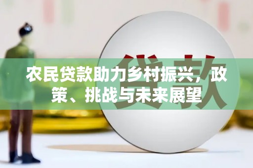 禄劝农民贷款助力乡村振兴，政策、挑战与未来展望