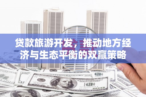 禄劝贷款旅游开发，推动地方经济与生态平衡的双赢策略