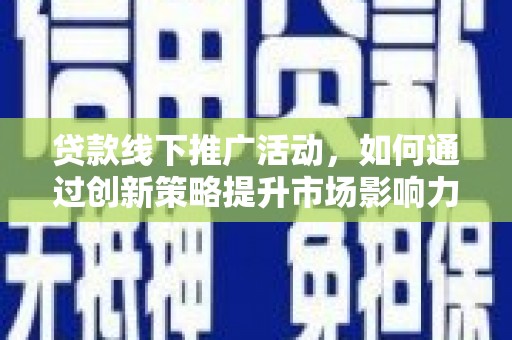 禄劝贷款线下推广活动，如何通过创新策略提升市场影响力