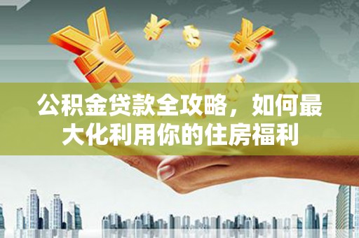 禄劝公积金贷款全攻略，如何最大化利用你的住房福利