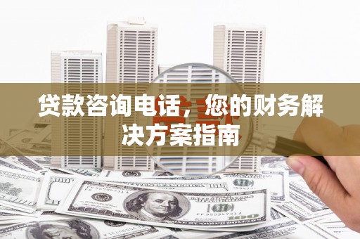禄劝贷款咨询电话，您的财务解决方案指南