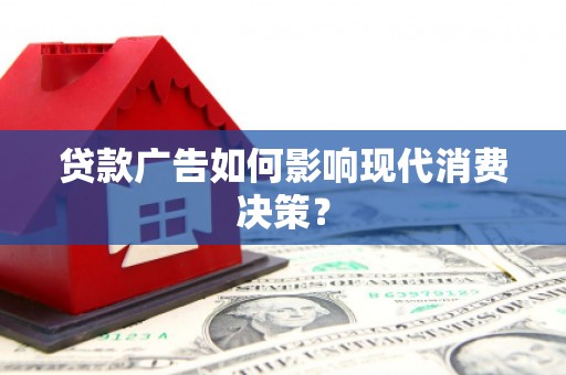 禄劝贷款广告如何影响现代消费决策？