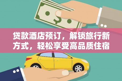 禄劝贷款酒店预订，解锁旅行新方式，轻松享受高品质住宿