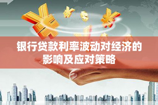 禄劝银行贷款利率波动对经济的影响及应对策略