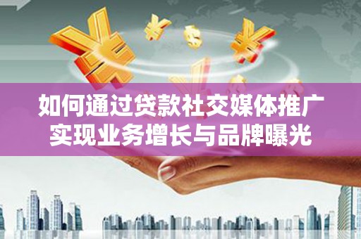 禄劝如何通过贷款社交媒体推广实现业务增长与品牌曝光