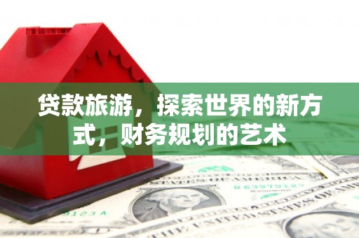 禄劝贷款旅游，探索世界的新方式，财务规划的艺术