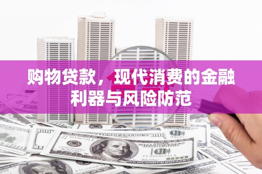 禄劝购物贷款，现代消费的金融利器与风险防范