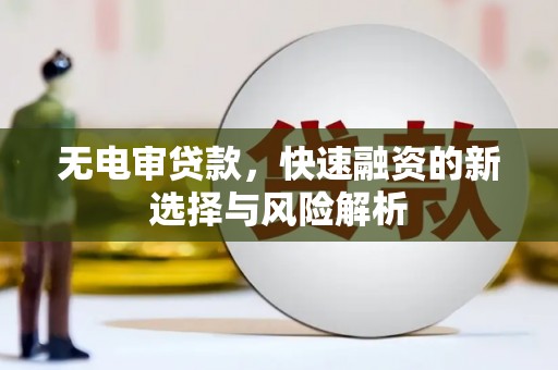 禄劝无电审贷款，快速融资的新选择与风险解析