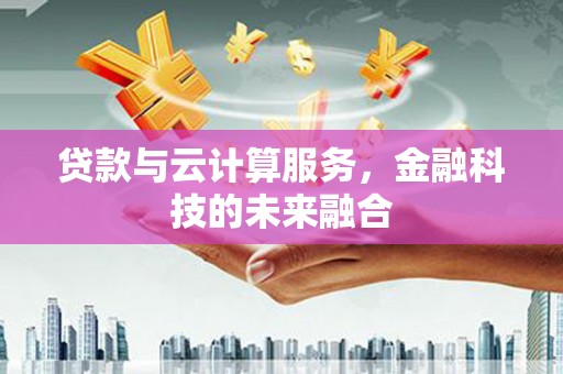 禄劝贷款与云计算服务，金融科技的未来融合