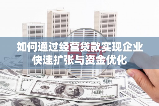 禄劝如何通过经营贷款实现企业快速扩张与资金优化