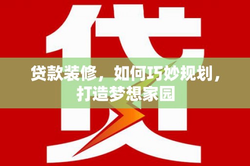 禄劝贷款装修，如何巧妙规划，打造梦想家园