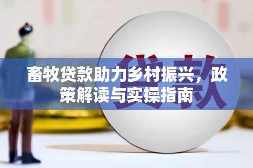 禄劝畜牧贷款助力乡村振兴，政策解读与实操指南