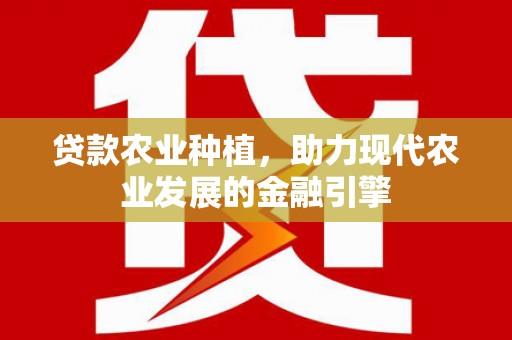 禄劝贷款农业种植，助力现代农业发展的金融引擎