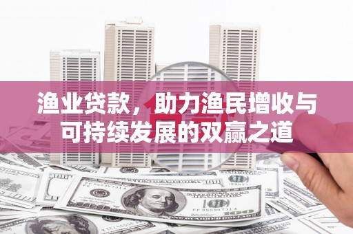 禄劝渔业贷款，助力渔民增收与可持续发展的双赢之道