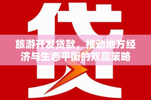 禄劝旅游开发贷款，推动地方经济与生态平衡的双赢策略