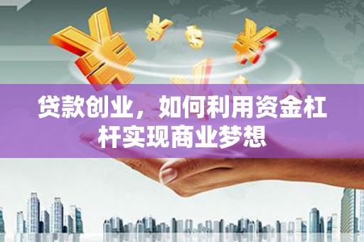禄劝贷款创业，如何利用资金杠杆实现商业梦想