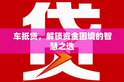 禄劝车抵贷，解锁资金困境的智慧之选