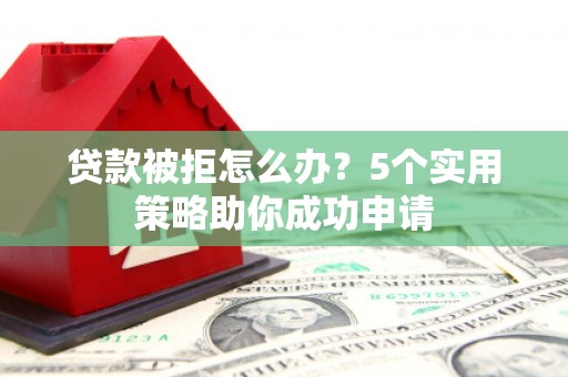 禄劝贷款被拒怎么办？5个实用策略助你成功申请