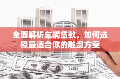 禄劝全面解析车辆贷款，如何选择最适合你的融资方案