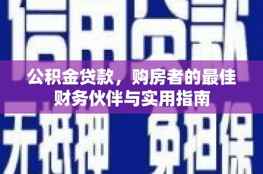 禄劝公积金贷款，购房者的最佳财务伙伴与实用指南