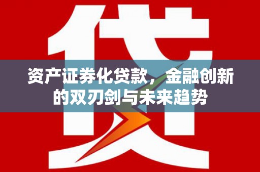 禄劝资产证券化贷款，金融创新的双刃剑与未来趋势