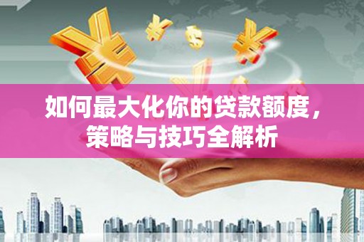 禄劝如何最大化你的贷款额度，策略与技巧全解析