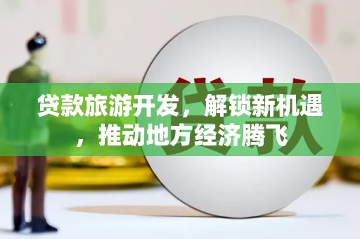 禄劝贷款旅游开发，解锁新机遇，推动地方经济腾飞