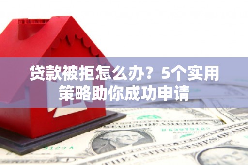 禄劝贷款被拒怎么办？5个实用策略助你成功申请