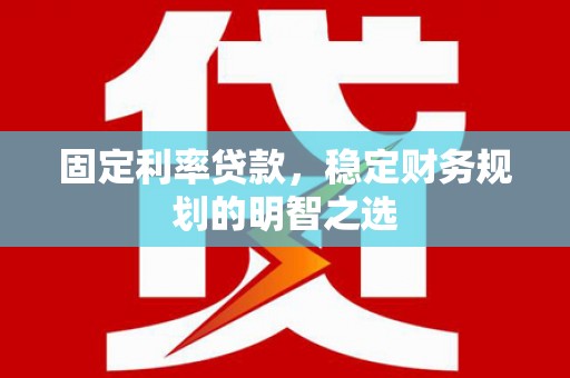禄劝固定利率贷款，稳定财务规划的明智之选