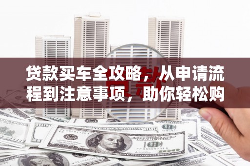 禄劝贷款买车全攻略，从申请流程到注意事项，助你轻松购车