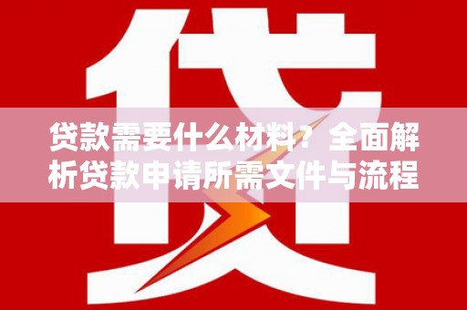 禄劝贷款需要什么材料？全面解析贷款申请所需文件与流程