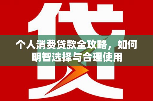禄劝个人消费贷款全攻略，如何明智选择与合理使用