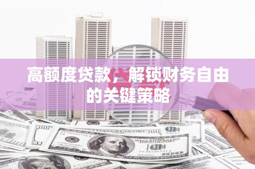 禄劝高额度贷款，解锁财务自由的关键策略